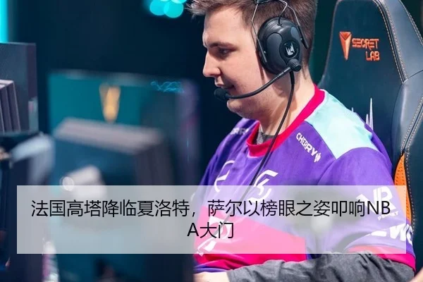 法国高塔降临夏洛特，萨尔以榜眼之姿叩响NBA大门