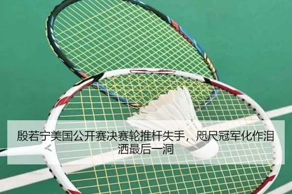 殷若宁美国公开赛决赛轮推杆失手，咫尺冠军化作泪洒最后一洞