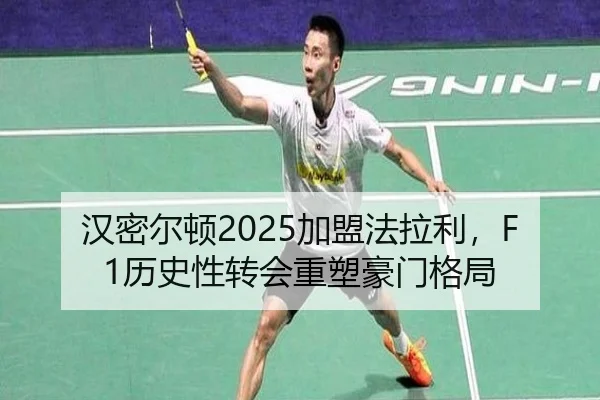 汉密尔顿2025加盟法拉利，F1历史性转会重塑豪门格局